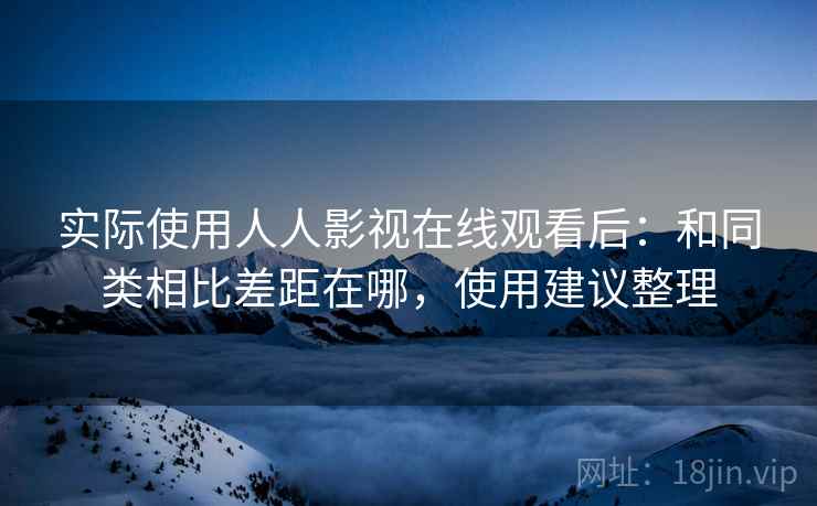实际使用人人影视在线观看后:和同类相比差距在哪,使用建议整理 实际使用人人影视在线观看后:和同类相比差距在哪,使用建议整理