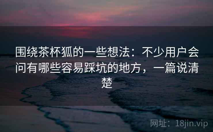围绕茶杯狐的一些想法:不少用户会问有哪些容易踩坑的地方,一篇说清楚 围绕茶杯狐的一些想法:不少用户会问有哪些容易踩坑的地方,一篇说清楚