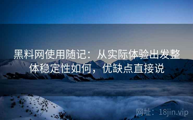黑料网使用随记:从实际体验出发整体稳定性如何,优缺点直接说 黑料网使用随记:从实际体验出发整体稳定性如何,优缺点直接说