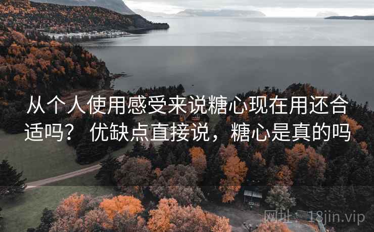 从个人使用感受来说糖心现在用还合适吗? 优缺点直接说,糖心是真的吗 从个人使用感受来说糖心现在用还合适吗? 优缺点直接说,糖心是真的吗