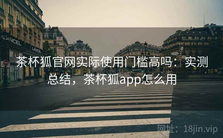 茶杯狐官网实际使用门槛高吗:实测总结,茶杯狐app怎么用 茶杯狐官网实际使用门槛高吗:实测总结,茶杯狐app怎么用