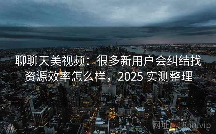聊聊天美视频:很多新用户会纠结找资源效率怎么样,2025 实测整理 聊聊天美视频:很多新用户会纠结找资源效率怎么样,2025 实测整理