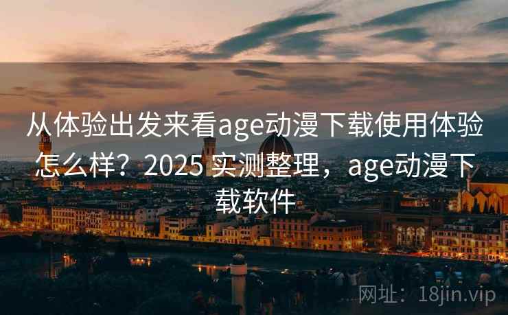 从体验出发来看age动漫下载使用体验怎么样?2025 实测整理,age动漫下载软件 从体验出发来看age动漫下载使用体验怎么样?2025 实测整理,age动漫下载软件