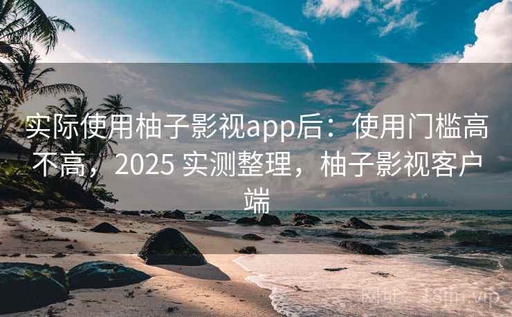 实际使用柚子影视app后:使用门槛高不高,2025 实测整理,柚子影视客户端 实际使用柚子影视app后:使用门槛高不高,2025 实测整理,柚子影视客户端