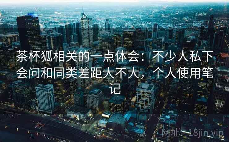 茶杯狐相关的一点体会:不少人私下会问和同类差距大不大,个人使用笔记 茶杯狐相关的一点体会:不少人私下会问和同类差距大不大,个人使用笔记