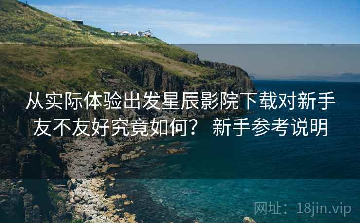 从实际体验出发星辰影院下载对新手友不友好究竟如何? 新手参考说明 从实际体验出发星辰影院下载对新手友不友好究竟如何? 新手参考说明