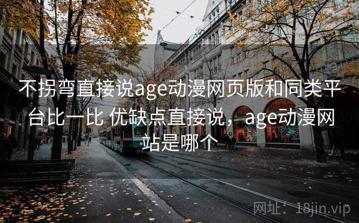 不拐弯直接说age动漫网页版和同类平台比一比 优缺点直接说,age动漫网站是哪个 不拐弯直接说age动漫网页版和同类平台比一比 优缺点直接说,age动漫网站是哪个