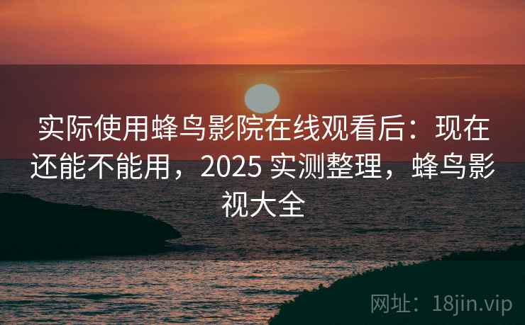 实际使用蜂鸟影院在线观看后:现在还能不能用,2025 实测整理,蜂鸟影视大全 实际使用蜂鸟影院在线观看后:现在还能不能用,2025 实测整理,蜂鸟影视大全