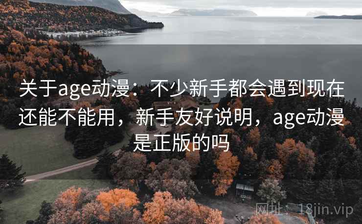 关于age动漫:不少新手都会遇到现在还能不能用,新手友好说明,age动漫是正版的吗 关于age动漫:不少新手都会遇到现在还能不能用,新手友好说明,age动漫是正版的吗