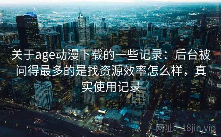 关于age动漫下载的一些记录:后台被问得最多的是找资源效率怎么样,真实使用记录 关于age动漫下载的一些记录:后台被问得最多的是找资源效率怎么样,真实使用记录