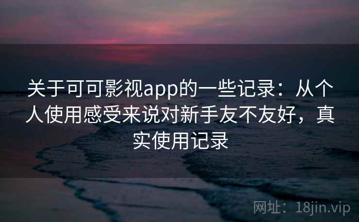 关于可可影视app的一些记录:从个人使用感受来说对新手友不友好,真实使用记录 关于可可影视app的一些记录:从个人使用感受来说对新手友不友好,真实使用记录
