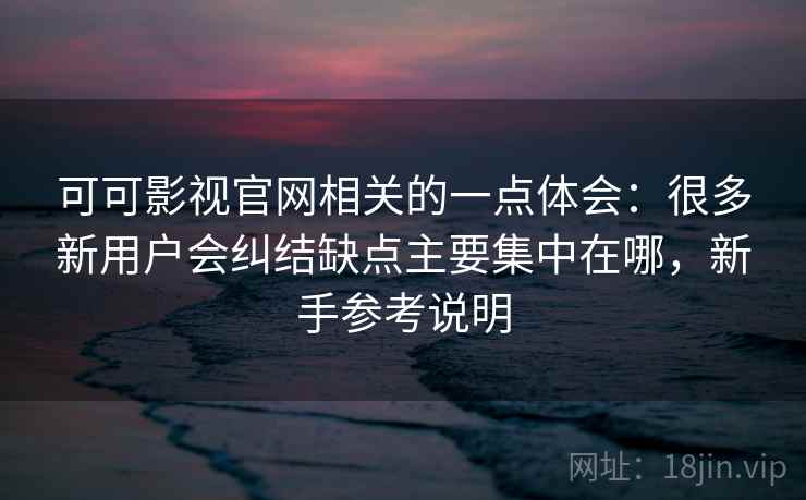 可可影视官网相关的一点体会:很多新用户会纠结缺点主要集中在哪,新手参考说明 可可影视官网相关的一点体会:很多新用户会纠结缺点主要集中在哪,新手参考说明