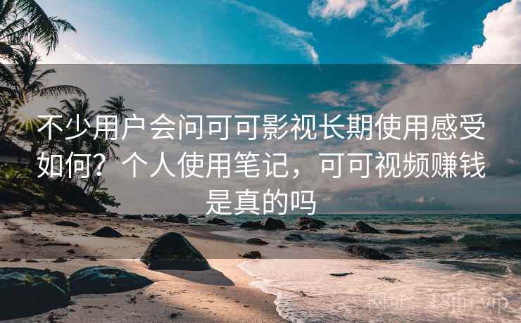不少用户会问可可影视长期使用感受如何?个人使用笔记,可可视频赚钱是真的吗 不少用户会问可可影视长期使用感受如何?个人使用笔记,可可视频赚钱是真的吗