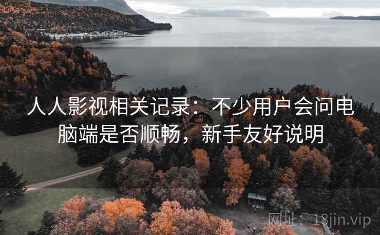 人人影视相关记录:不少用户会问电脑端是否顺畅,新手友好说明 人人影视相关记录:不少用户会问电脑端是否顺畅,新手友好说明