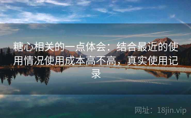 糖心相关的一点体会:结合最近的使用情况使用成本高不高,真实使用记录 糖心相关的一点体会:结合最近的使用情况使用成本高不高,真实使用记录