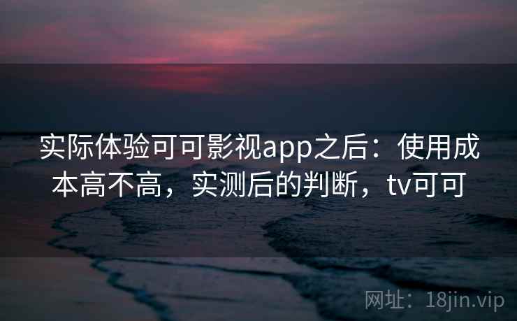 实际体验可可影视app之后:使用成本高不高,实测后的判断,tv可可 实际体验可可影视app之后:使用成本高不高,实测后的判断,tv可可
