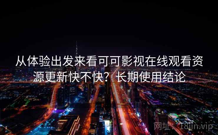 从体验出发来看可可影视在线观看资源更新快不快?长期使用结论 从体验出发来看可可影视在线观看资源更新快不快?长期使用结论