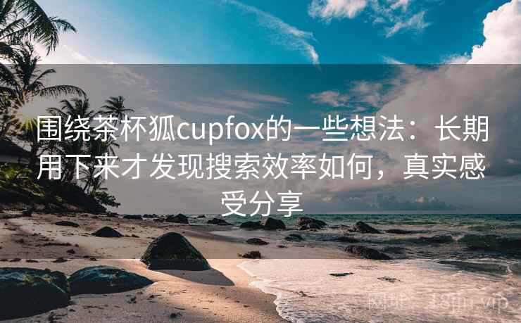 围绕茶杯狐cupfox的一些想法:长期用下来才发现搜索效率如何,真实感受分享 围绕茶杯狐cupfox的一些想法:长期用下来才发现搜索效率如何,真实感受分享