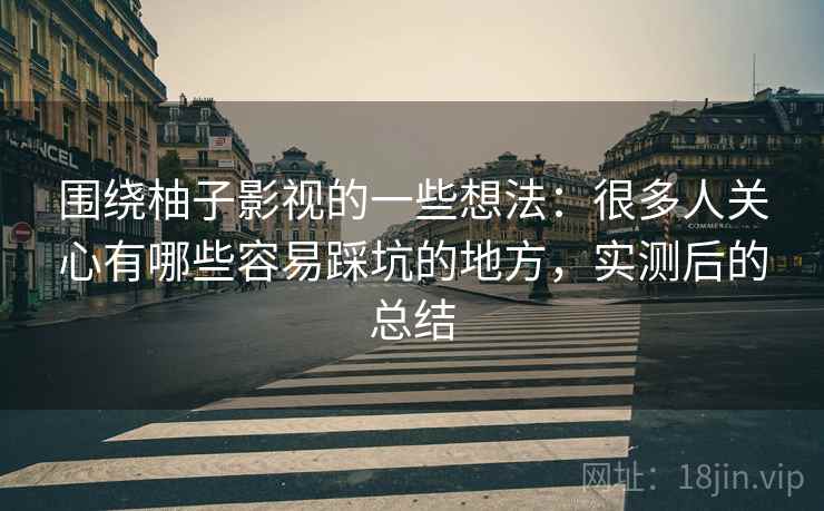 围绕柚子影视的一些想法:很多人关心有哪些容易踩坑的地方,实测后的总结 围绕柚子影视的一些想法:很多人关心有哪些容易踩坑的地方,实测后的总结