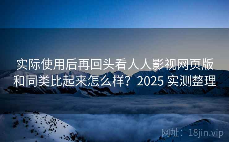实际使用后再回头看人人影视网页版和同类比起来怎么样?2025 实测整理 实际使用后再回头看人人影视网页版和同类比起来怎么样?2025 实测整理