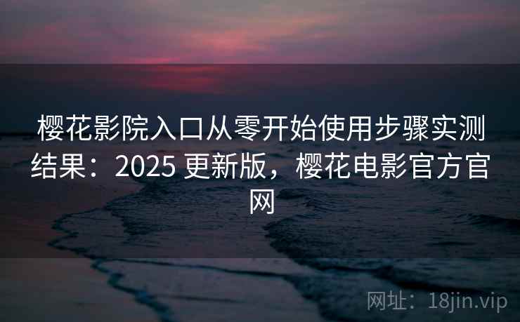 樱花影院入口从零开始使用步骤实测结果:2025 更新版,樱花电影官方官网 樱花影院入口从零开始使用步骤实测结果:2025 更新版,樱花电影官方官网