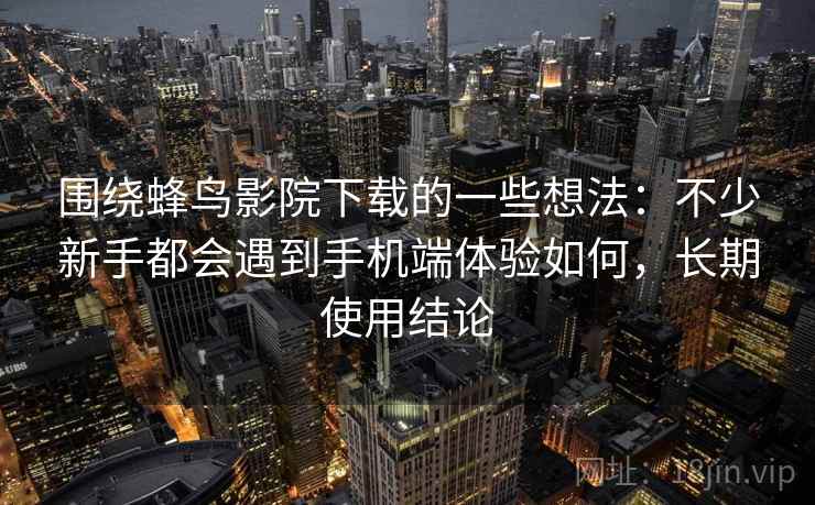 围绕蜂鸟影院下载的一些想法:不少新手都会遇到手机端体验如何,长期使用结论 围绕蜂鸟影院下载的一些想法:不少新手都会遇到手机端体验如何,长期使用结论