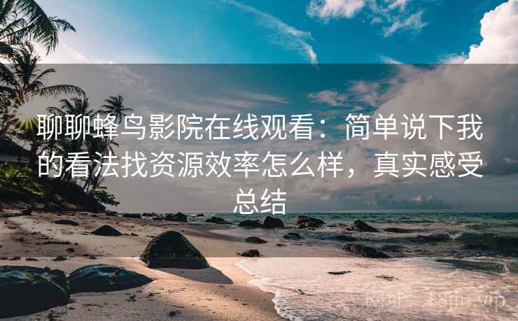聊聊蜂鸟影院在线观看:简单说下我的看法找资源效率怎么样,真实感受总结 聊聊蜂鸟影院在线观看:简单说下我的看法找资源效率怎么样,真实感受总结