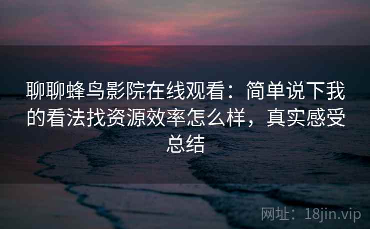 聊聊蜂鸟影院在线观看:简单说下我的看法找资源效率怎么样,真实感受总结 聊聊蜂鸟影院在线观看:简单说下我的看法找资源效率怎么样,真实感受总结