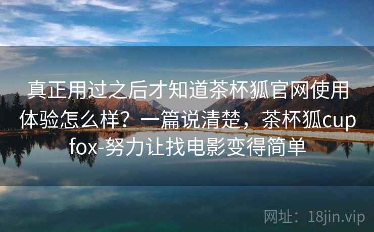 真正用过之后才知道茶杯狐官网使用体验怎么样?一篇说清楚,茶杯狐cupfox-努力让找电影变得简单 真正用过之后才知道茶杯狐官网使用体验怎么样?一篇说清楚,茶杯狐cupfox-努力让找电影变得简单