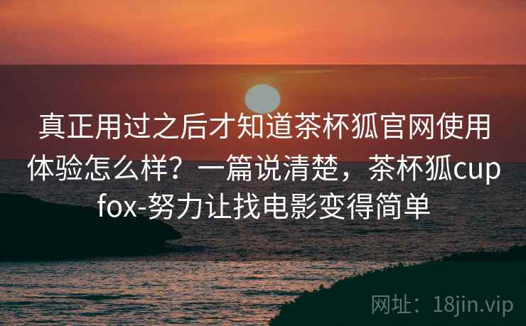 真正用过之后才知道茶杯狐官网使用体验怎么样?一篇说清楚,茶杯狐cupfox-努力让找电影变得简单 真正用过之后才知道茶杯狐官网使用体验怎么样?一篇说清楚,茶杯狐cupfox-努力让找电影变得简单
