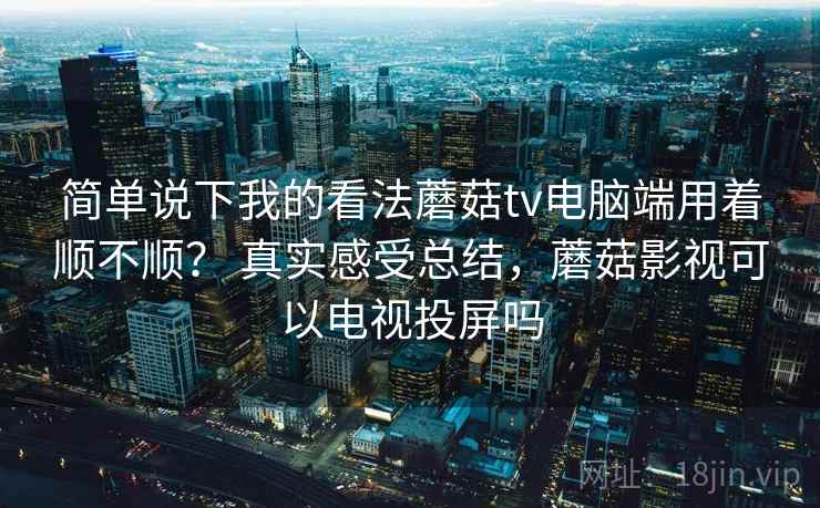 简单说下我的看法蘑菇tv电脑端用着顺不顺? 真实感受总结,蘑菇影视可以电视投屏吗 简单说下我的看法蘑菇tv电脑端用着顺不顺? 真实感受总结,蘑菇影视可以电视投屏吗