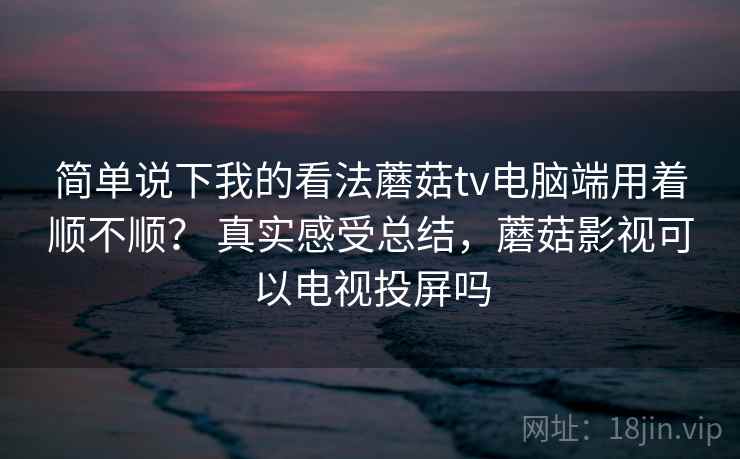 简单说下我的看法蘑菇tv电脑端用着顺不顺? 真实感受总结,蘑菇影视可以电视投屏吗 简单说下我的看法蘑菇tv电脑端用着顺不顺? 真实感受总结,蘑菇影视可以电视投屏吗
