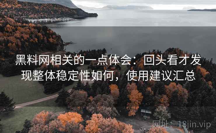 黑料网相关的一点体会:回头看才发现整体稳定性如何,使用建议汇总 黑料网相关的一点体会:回头看才发现整体稳定性如何,使用建议汇总