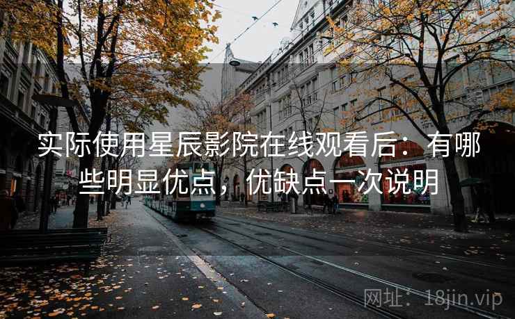 实际使用星辰影院在线观看后:有哪些明显优点,优缺点一次说明 实际使用星辰影院在线观看后:有哪些明显优点,优缺点一次说明