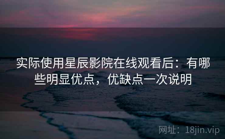 实际使用星辰影院在线观看后:有哪些明显优点,优缺点一次说明 实际使用星辰影院在线观看后:有哪些明显优点,优缺点一次说明