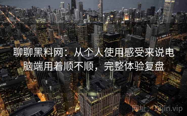 聊聊黑料网:从个人使用感受来说电脑端用着顺不顺,完整体验复盘 聊聊黑料网:从个人使用感受来说电脑端用着顺不顺,完整体验复盘