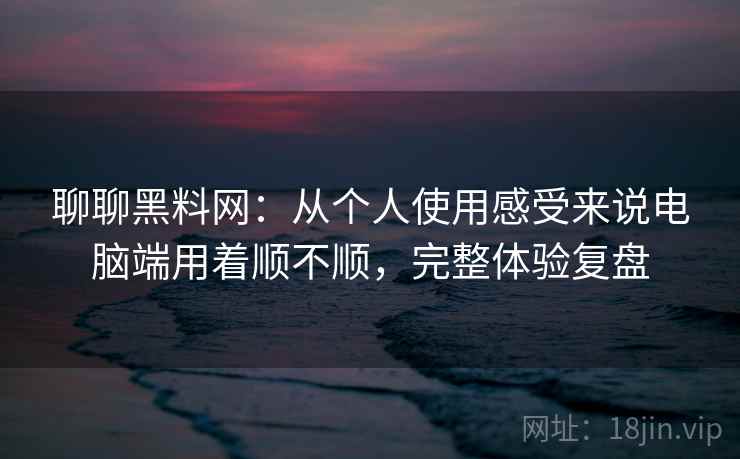 聊聊黑料网:从个人使用感受来说电脑端用着顺不顺,完整体验复盘 聊聊黑料网:从个人使用感受来说电脑端用着顺不顺,完整体验复盘