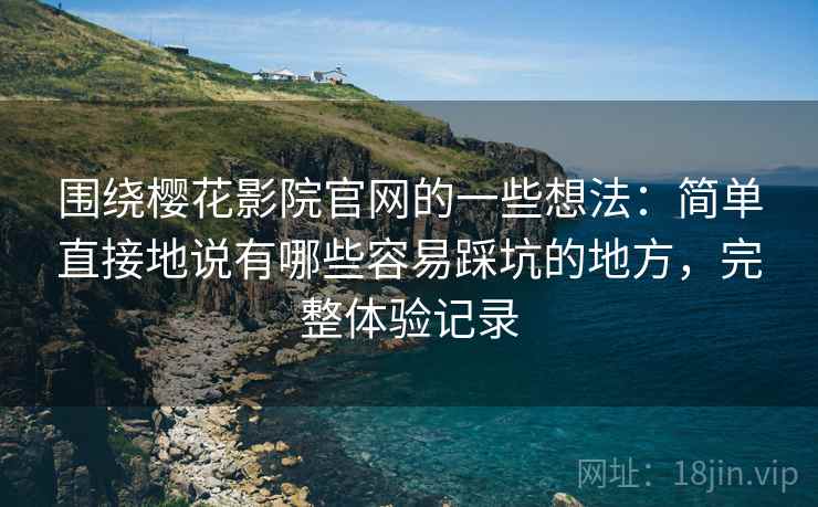 围绕樱花影院官网的一些想法:简单直接地说有哪些容易踩坑的地方,完整体验记录 围绕樱花影院官网的一些想法:简单直接地说有哪些容易踩坑的地方,完整体验记录