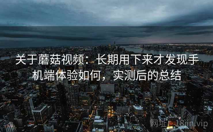 关于蘑菇视频:长期用下来才发现手机端体验如何,实测后的总结 关于蘑菇视频:长期用下来才发现手机端体验如何,实测后的总结