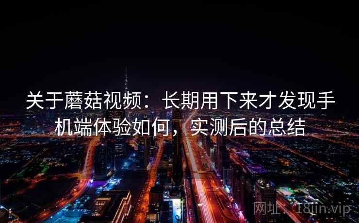 关于蘑菇视频:长期用下来才发现手机端体验如何,实测后的总结 关于蘑菇视频:长期用下来才发现手机端体验如何,实测后的总结