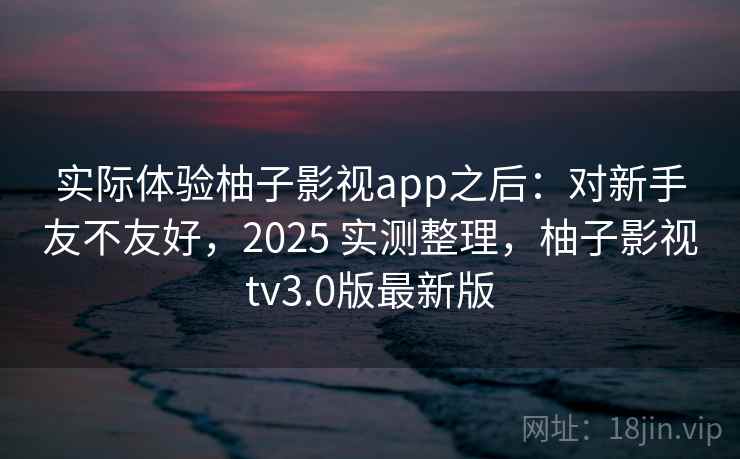 实际体验柚子影视app之后:对新手友不友好,2025 实测整理,柚子影视tv3.0版最新版 实际体验柚子影视app之后:对新手友不友好,2025 实测整理,柚子影视tv3.0版最新版