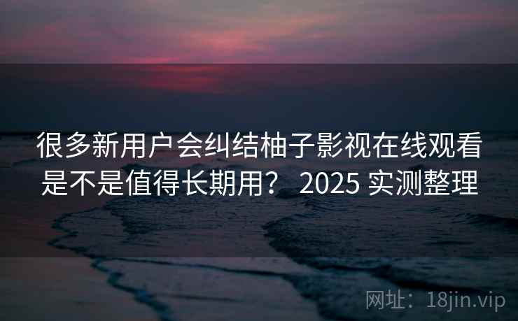 很多新用户会纠结柚子影视在线观看是不是值得长期用? 2025 实测整理 很多新用户会纠结柚子影视在线观看是不是值得长期用? 2025 实测整理
