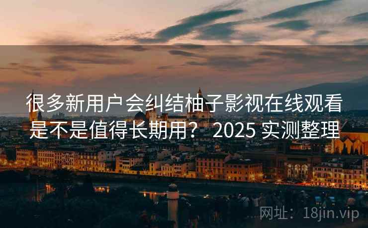 很多新用户会纠结柚子影视在线观看是不是值得长期用? 2025 实测整理 很多新用户会纠结柚子影视在线观看是不是值得长期用? 2025 实测整理