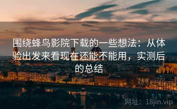 围绕蜂鸟影院下载的一些想法:从体验出发来看现在还能不能用,实测后的总结 围绕蜂鸟影院下载的一些想法:从体验出发来看现在还能不能用,实测后的总结