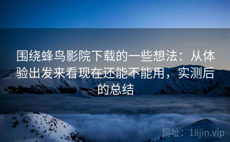 围绕蜂鸟影院下载的一些想法:从体验出发来看现在还能不能用,实测后的总结 围绕蜂鸟影院下载的一些想法:从体验出发来看现在还能不能用,实测后的总结