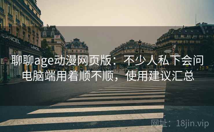 聊聊age动漫网页版:不少人私下会问电脑端用着顺不顺,使用建议汇总 聊聊age动漫网页版:不少人私下会问电脑端用着顺不顺,使用建议汇总