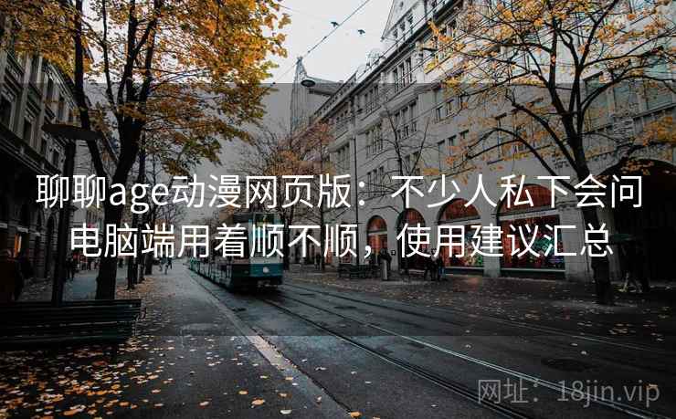 聊聊age动漫网页版:不少人私下会问电脑端用着顺不顺,使用建议汇总 聊聊age动漫网页版:不少人私下会问电脑端用着顺不顺,使用建议汇总