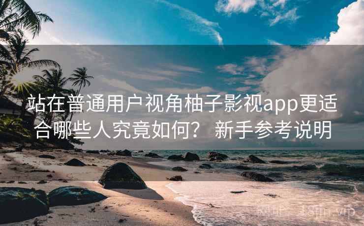 站在普通用户视角柚子影视app更适合哪些人究竟如何? 新手参考说明 站在普通用户视角柚子影视app更适合哪些人究竟如何? 新手参考说明