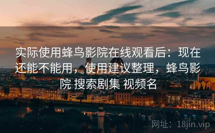 实际使用蜂鸟影院在线观看后:现在还能不能用,使用建议整理,蜂鸟影院 搜索剧集 视频名 实际使用蜂鸟影院在线观看后:现在还能不能用,使用建议整理,蜂鸟影院 搜索剧集 视频名
