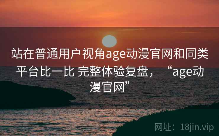站在普通用户视角age动漫官网和同类平台比一比 完整体验复盘,“age动漫官网” 站在普通用户视角age动漫官网和同类平台比一比 完整体验复盘,“age动漫官网”